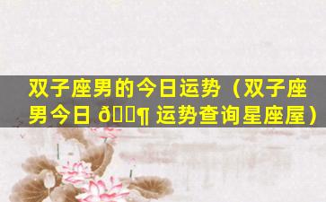 双子座男的今日运势（双子座男今日 🐶 运势查询星座屋）